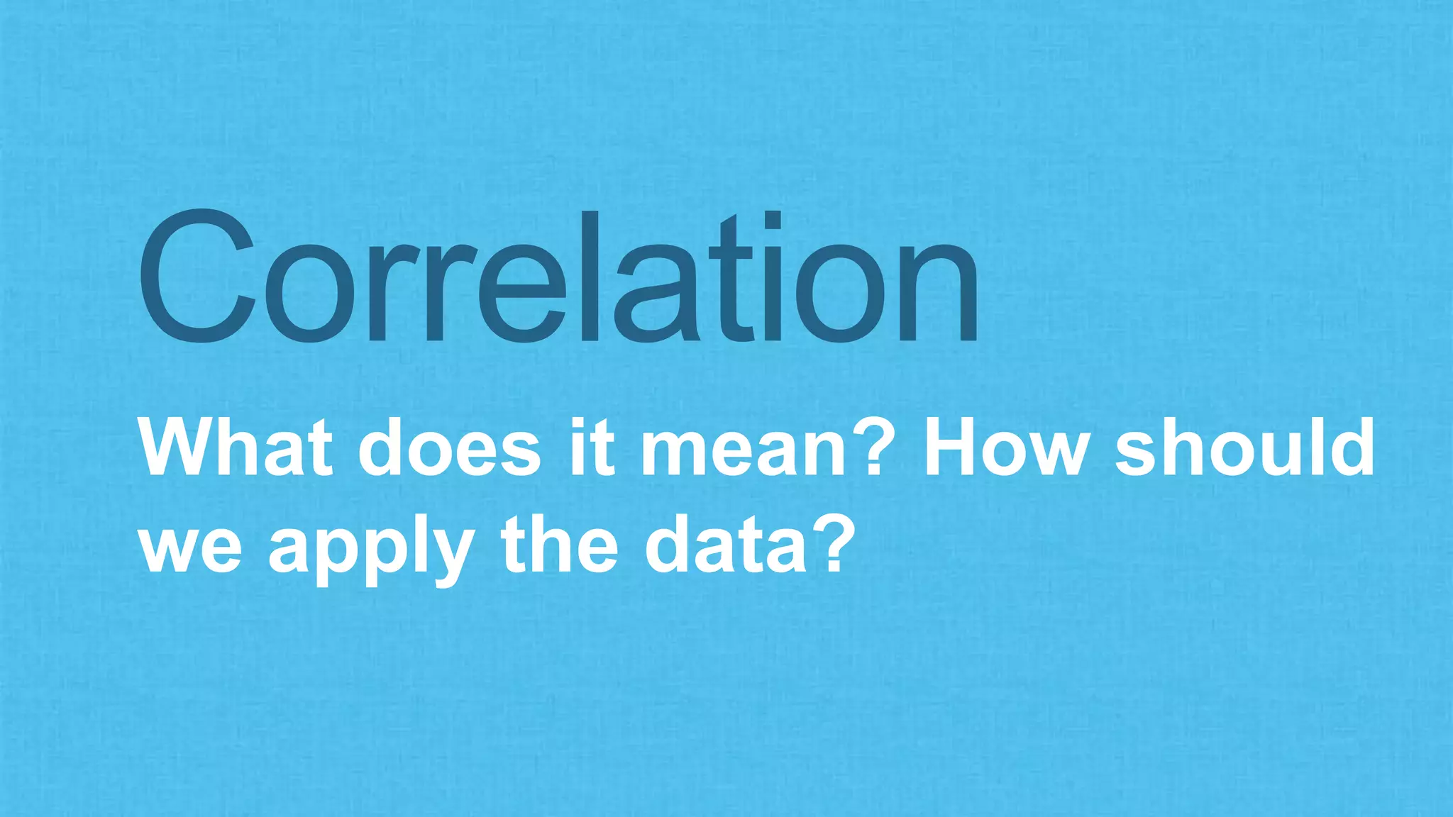 What does it mean? How should
we apply the data?
Correlation
 