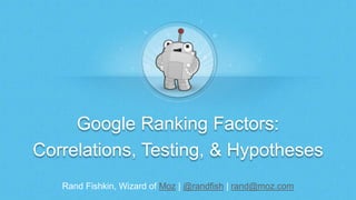 Rand Fishkin, Wizard of Moz | @randfish | rand@moz.com
Google Ranking Factors:
Correlations, Testing, & Hypotheses
 