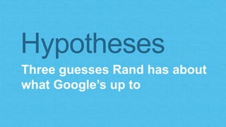 Three guesses Rand has about
what Google’s up to
Hypotheses
 