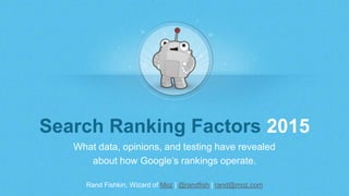 Rand Fishkin, Wizard of Moz | @randfish | rand@moz.com
Search Ranking Factors 2015
What data, opinions, and testing have revealed
about how Google’s rankings operate.
 