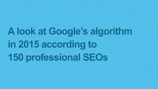 A look at Google’s algorithm
in 2015 according to
150 professional SEOs
 