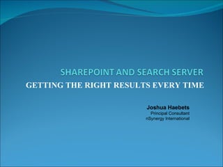GETTING THE RIGHT RESULTS EVERY TIME Joshua Haebets Principal Consultant nSynergy International 