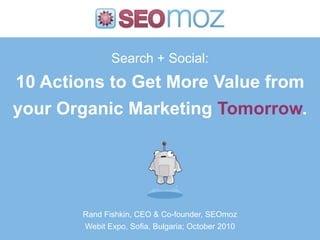 Search + Social:10 Actions to Get More Value from your Organic Marketing Tomorrow. Rand Fishkin, CEO & Co-founder, SEOmoz Webit Expo, Sofia, Bulgaria; October 2010 
