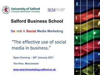 Salford Business School Search&Social Media Marketing “The effective use of social media in business.”  Open Evening – 20th January 2011 The Hive, Manchester www.searchmarketing.salford.ac.uk 