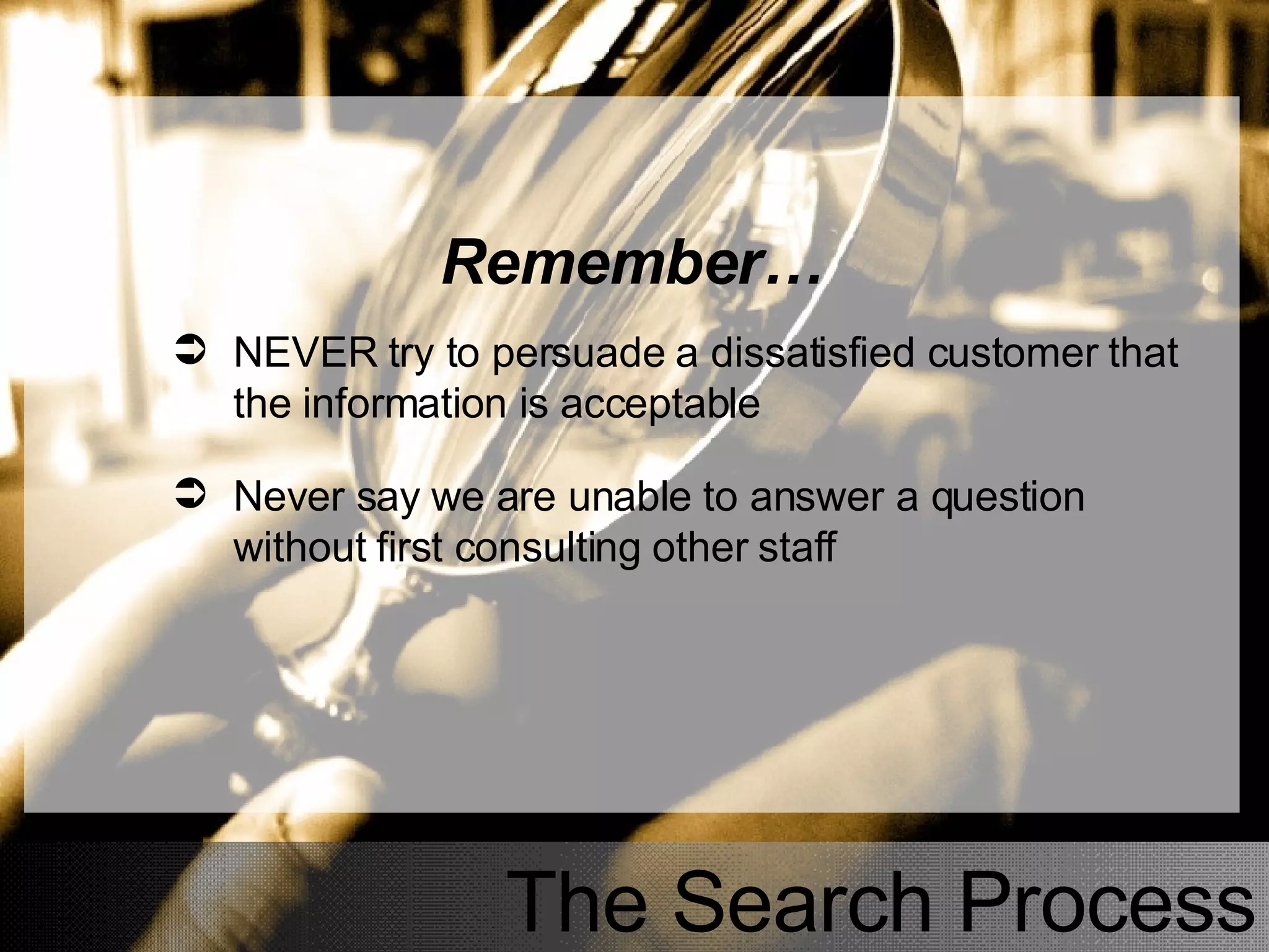 The Search Process Remember… NEVER try to persuade a dissatisfied customer that the information is acceptable Never say we are unable to answer a question without first consulting other staff 