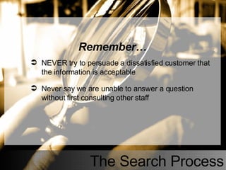 The Search Process Remember… NEVER try to persuade a dissatisfied customer that the information is acceptable Never say we are unable to answer a question without first consulting other staff 
