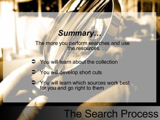The Search Process Summary… The more you perform searches and use  the resources. . .  You will learn about the collection You will develop short cuts You will learn which sources work best for you and go right to them 