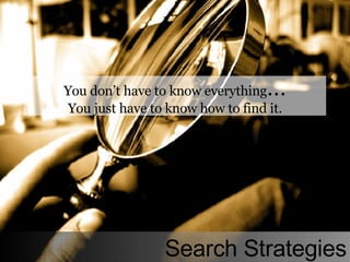 You don’t have to know everything … You just have to know how to find it. Search Strategies 