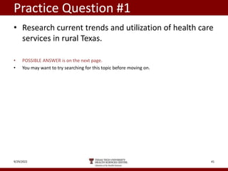Practice Question #1
• Research current trends and utilization of health care
services in rural Texas.
• POSSIBLE ANSWER is on the next page.
• You may want to try searching for this topic before moving on.
9/29/2022 41
 