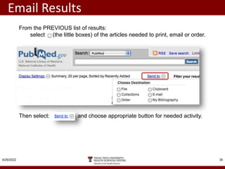 9/29/2022 39
Email Results
From the PREVIOUS list of results:
select (the little boxes) of the articles needed to print, email or order.
Then select: and choose appropriate button for needed activity.
 
