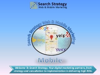 Welcome To Search Strategy. Your digital marketing partners, from
strategy and consultation to implementation in delivering high ROIs.
Search Strategy
Web & Mobile Marketing
 