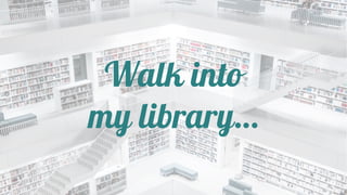Walk into
my library…
 