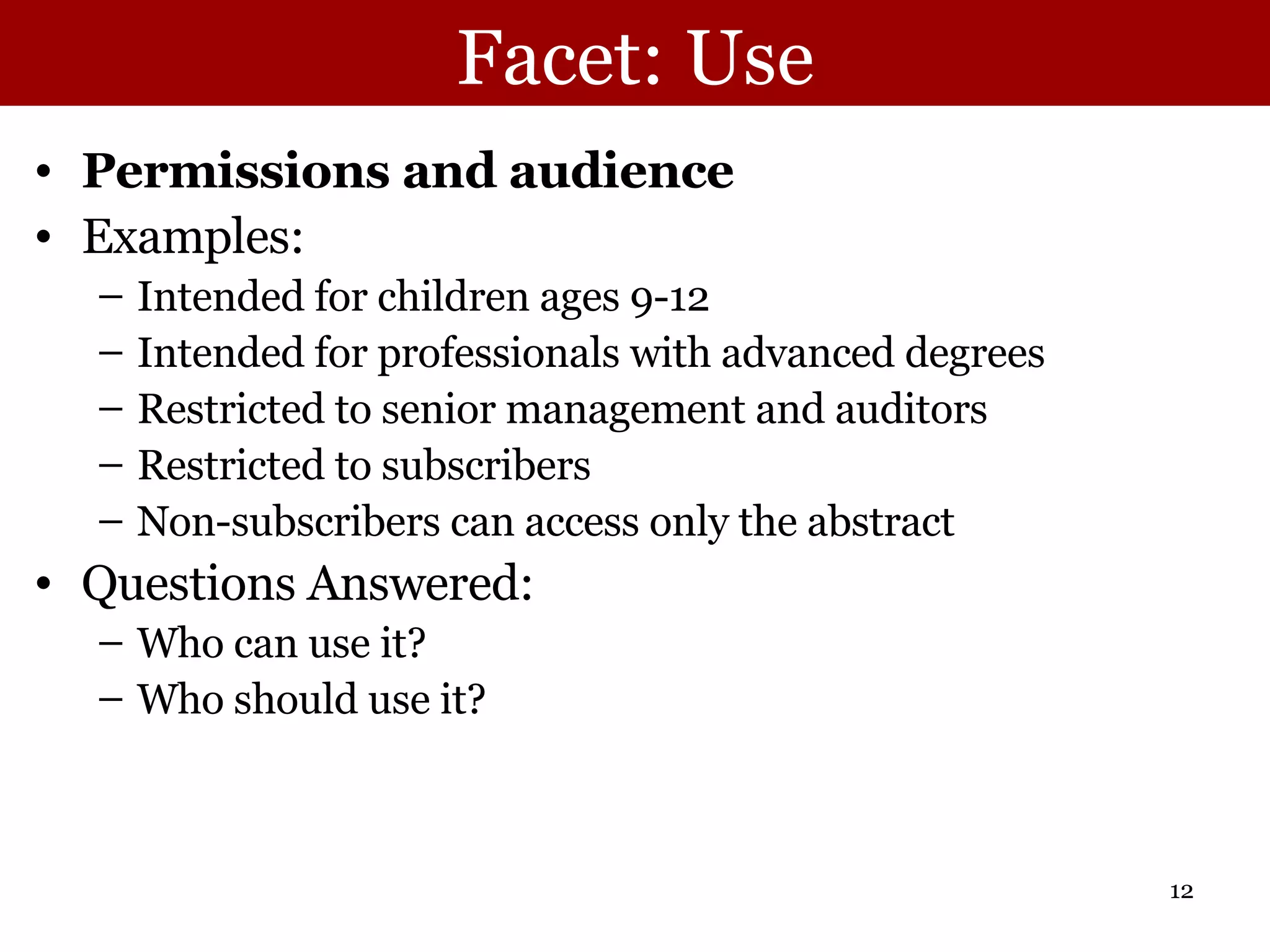 Facet: Use Permissions and audience Examples: Intended for children ages 9-12 Intended for professionals with advanced degrees Restricted to senior management and auditors Restricted to subscribers Non-subscribers can access only the abstract Questions Answered:  Who can use it? Who should use it? 