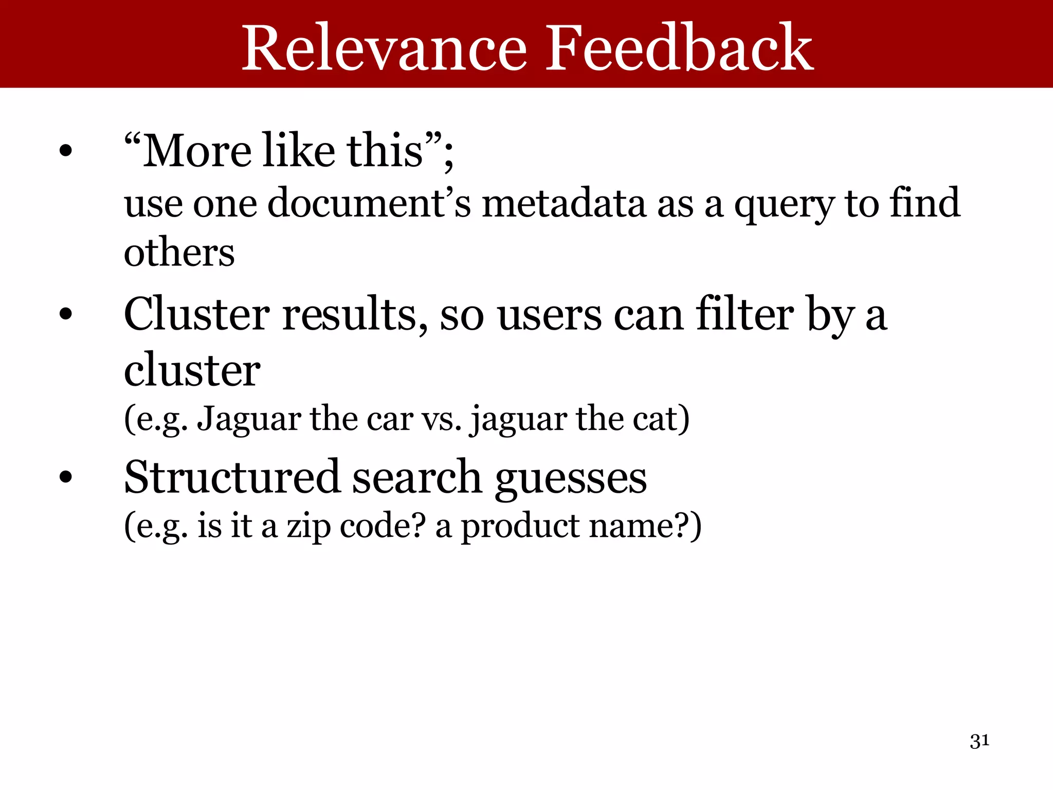 Relevance Feedback “More like this”; use one document’s metadata as a query to find others Cluster results, so users can filter by a cluster (e.g. Jaguar the car vs. jaguar the cat) Structured search guesses (e.g. is it a zip code? a product name?) 