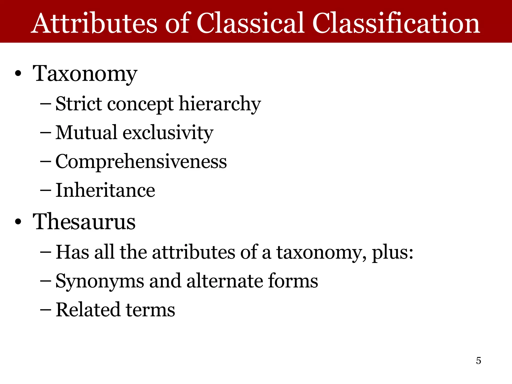 Attributes of Classical Classification Taxonomy Strict concept hierarchy Mutual exclusivity Comprehensiveness Inheritance Thesaurus Has all the attributes of a taxonomy, plus: Synonyms and alternate forms Related terms 