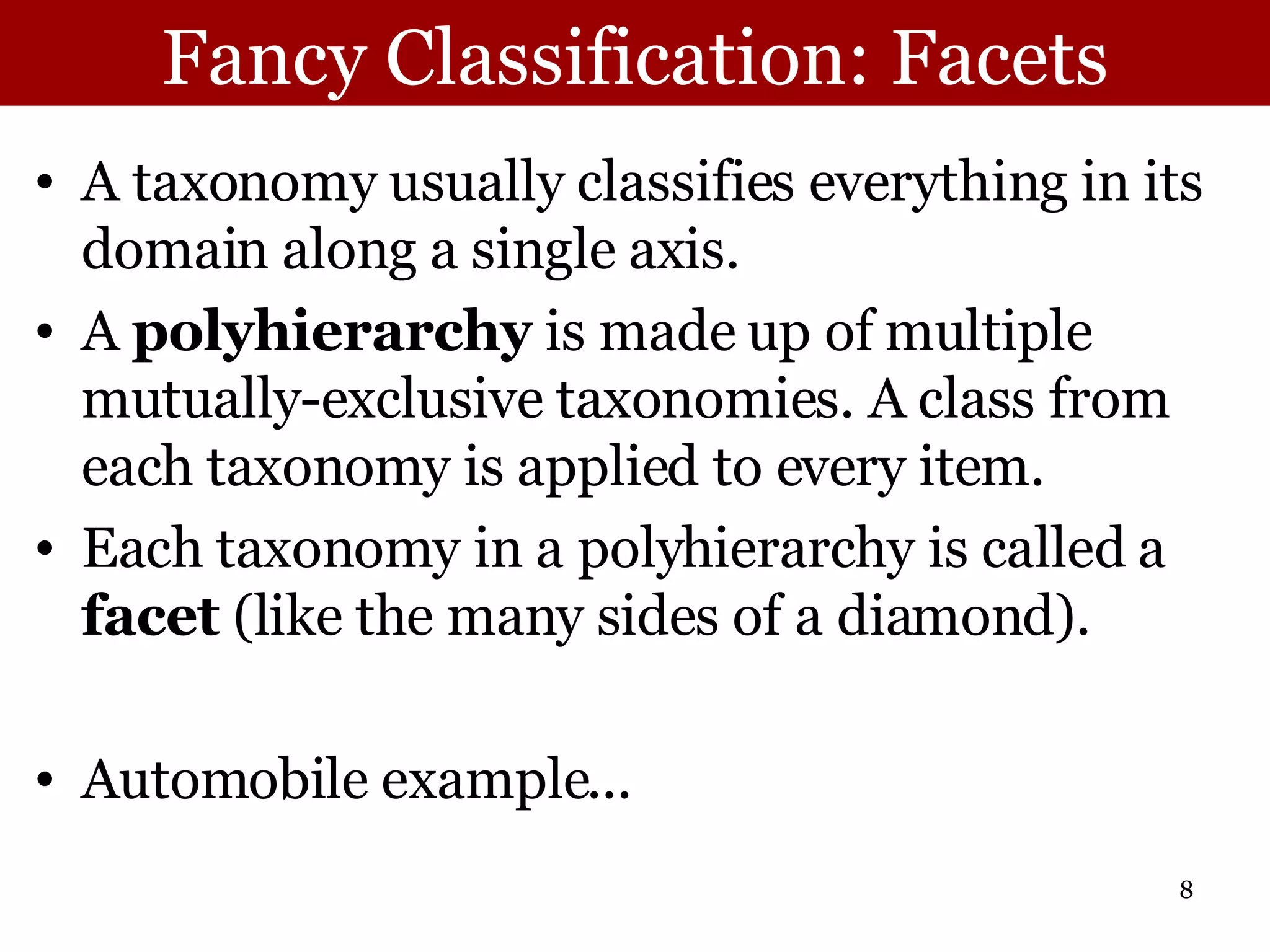 Fancy Classification: Facets A taxonomy usually classifies everything in its domain along a single axis.  A  polyhierarchy  is made up of multiple mutually-exclusive taxonomies. A class from each taxonomy is applied to every item.  Each taxonomy in a polyhierarchy is called a  facet  (like the many sides of a diamond). Automobile example... 