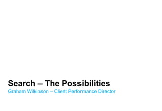 Search – The Possibilities
Graham Wilkinson – Client Performance Director

 
