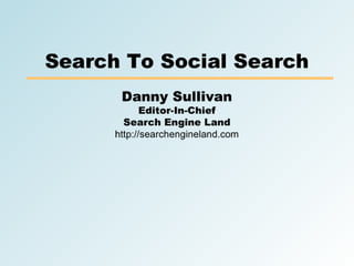 Search To Social Search
       Danny Sullivan
             Editor-In-Chief
        Search Engine Land
      http://searchengineland.com