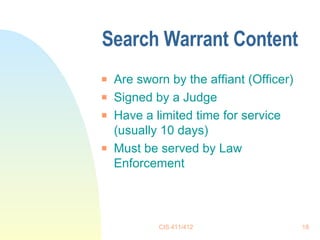Search Warrant Content  Are sworn by the affiant (Officer) Signed by a Judge Have a limited time for service (usually 10 days) Must be served by Law Enforcement 