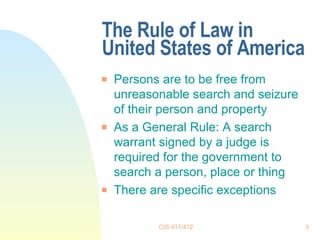 The Rule of Law in United States of America Persons are to be free from unreasonable search and seizure of their person and property As a General Rule: A search warrant signed by a judge is required for the government to search a person, place or thing There are specific exceptions 