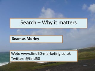 Search – Why it matters
Seamus Morley
Web: www.find50-marketing.co.uk
Twitter: @find50
 