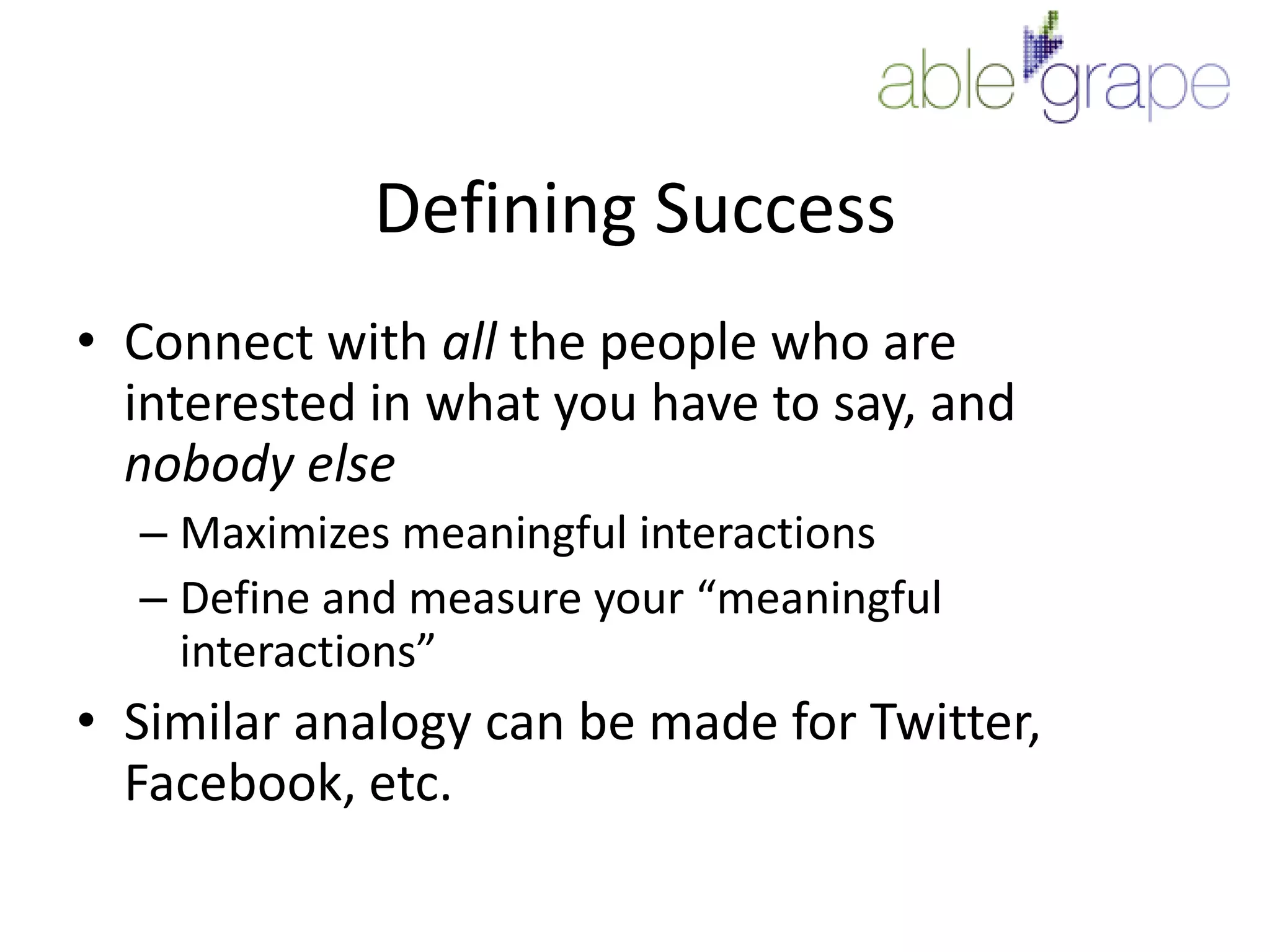 Defining SuccessConnect with all the people who are interested in what you have to say, and nobody elseMaximizes meaningful interactionsDefine and measure your “meaningful interactions”Similar analogy can be made for Twitter, Facebook, etc.