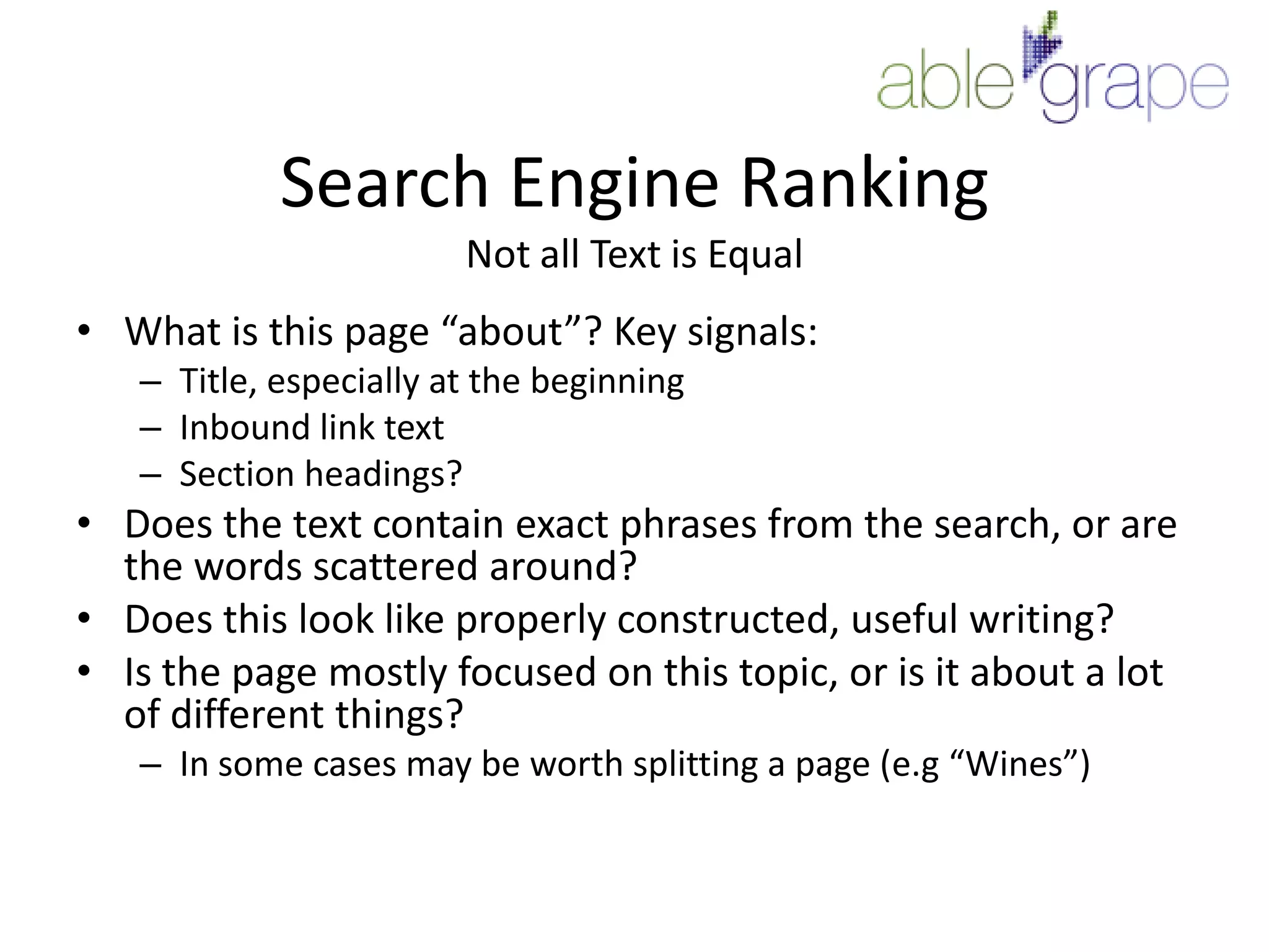 Search Engine RankingNot all Text is EqualWhat is this page “about”? Key signals:Title, especially at the beginningInbound link textSection headings?Does the text contain exact phrases from the search, or are the words scattered around?Does this look like properly constructed, useful writing?Is the page mostly focused on this topic, or is it about a lot of different things?In some cases may be worth splitting a page (e.g “Wines”)