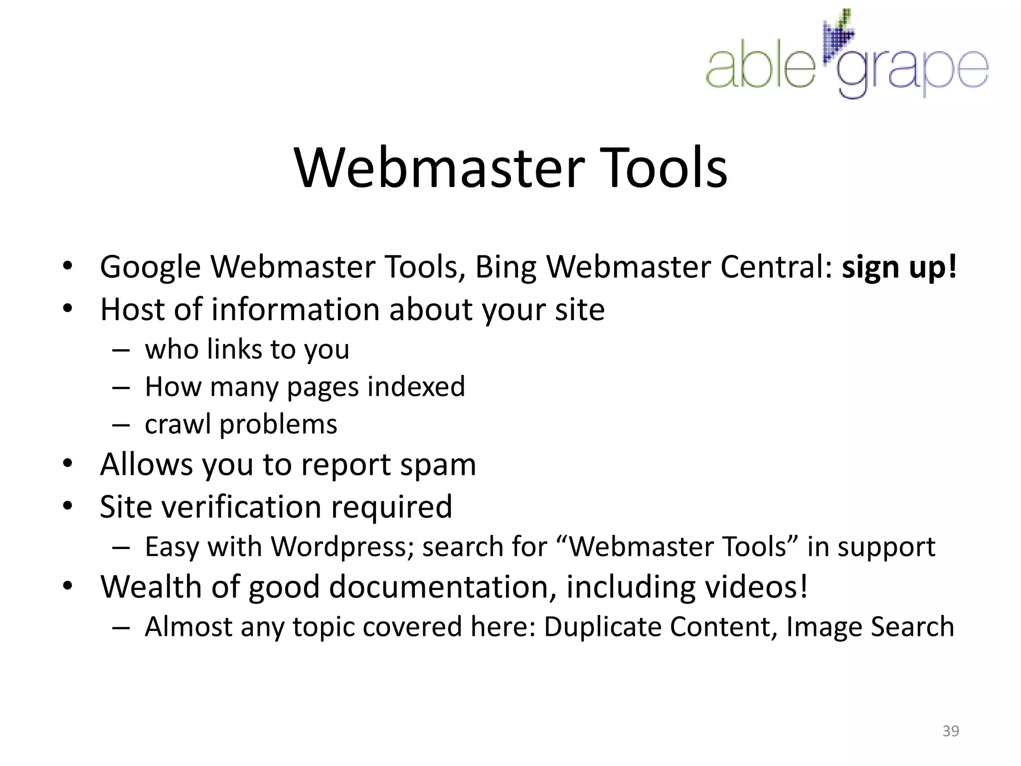 Webmaster ToolsGoogle Webmaster Tools, Bing Webmaster Central: sign up!Host of information about your sitewho links to youHow many pages indexedcrawl problemsAllows you to report spamSite verification requiredEasy with Wordpress; search for “Webmaster Tools” in supportWealth of good documentation, including videos!Almost any topic covered here: Duplicate Content, Image Search39
