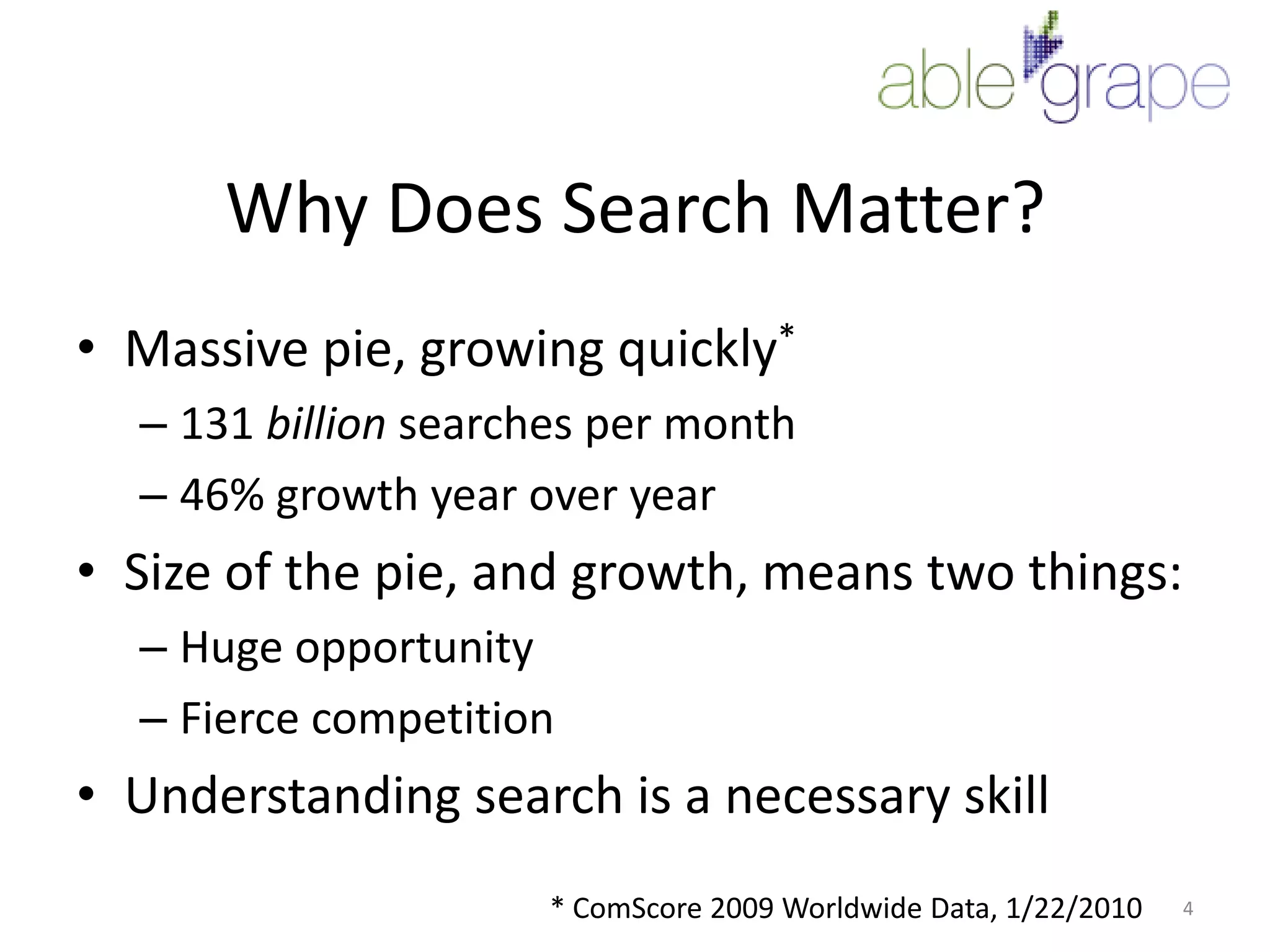 Why Does Search Matter?Massive pie, growing quickly*131 billion searches per month46% growth year over yearSize of the pie, and growth, means two things:Huge opportunityFierce competitionUnderstanding search is a necessary skill4* ComScore 2009 Worldwide Data, 1/22/2010