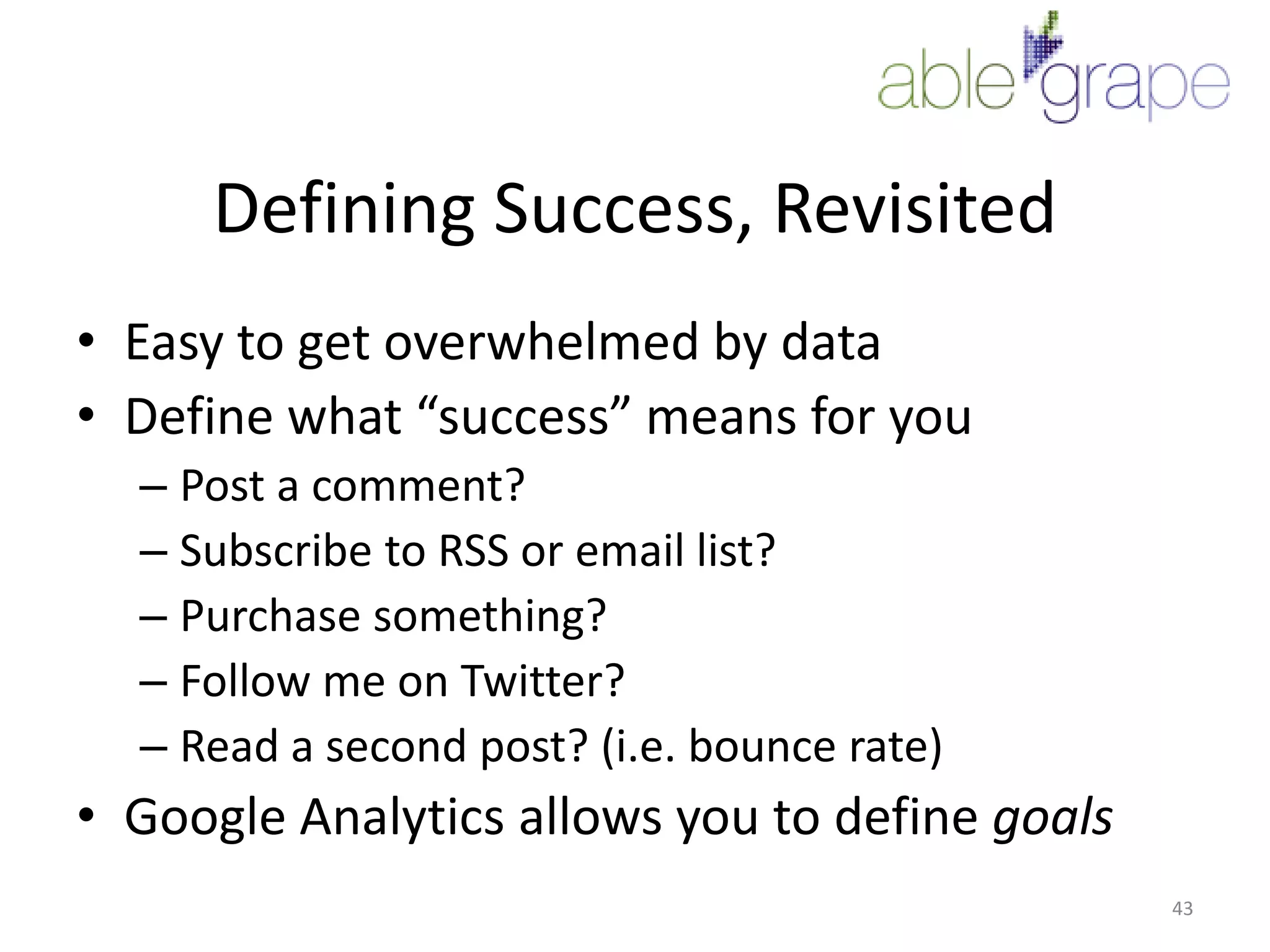 Defining Success, RevisitedEasy to get overwhelmed by dataDefine what “success” means for youPost a comment?Subscribe to RSS or email list?Purchase something?Follow me on Twitter?Read a second post? (i.e. bounce rate)Google Analytics allows you to define goals43