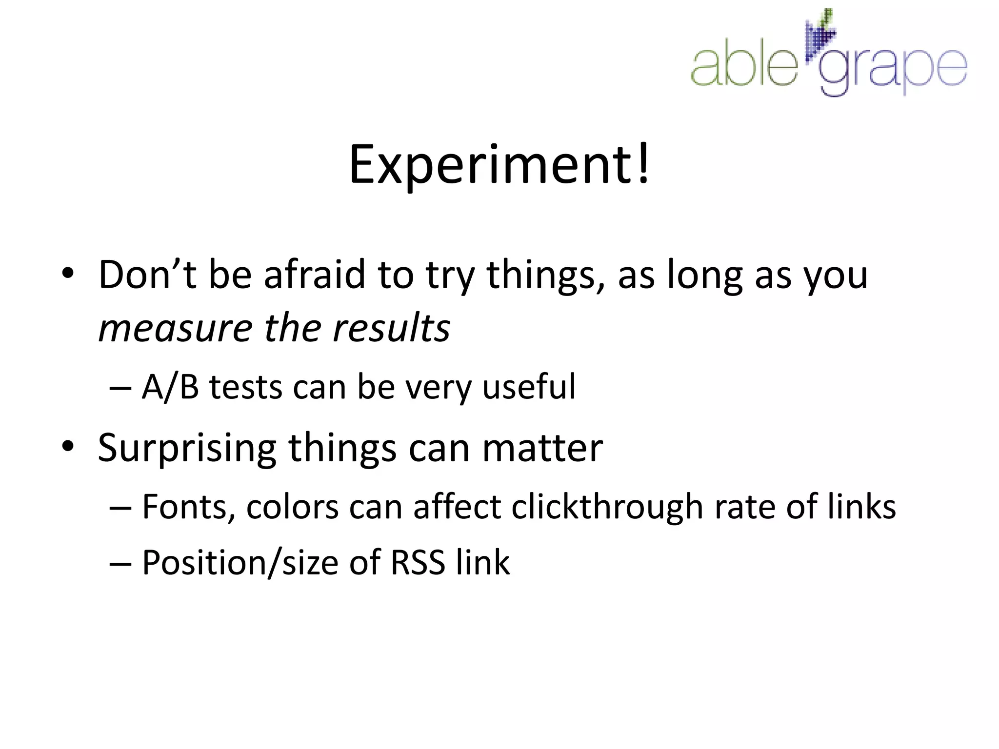 Experiment!Don’t be afraid to try things, as long as you measure the resultsA/B tests can be very usefulSurprising things can matterFonts, colors can affect clickthrough rate of linksPosition/size of RSS link