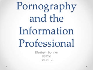 Pornography
  and the
Information
Professional
   Elizabeth Bonner
         LI819XI
        Fall 2012
 