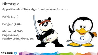 Historique
Apparition des filtres algorithmiques (anti-spam) :
Panda (2011)
Penguin (2012)
Mais aussi EMD,
Page Layout,
Pa...