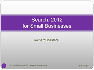 Search: 2012
                 for Small Businesses

                              Richard Masters




1   Richard Masters 2012. www.rjmasters.co.uk   10/07/2012
 