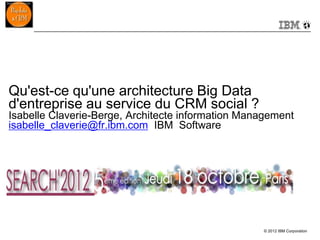 Qu'est-ce qu'une architecture Big Data
d'entreprise au service du CRM social ?
Isabelle Claverie-Berge, Architecte information Management
isabelle_claverie@fr.ibm.com IBM Software




                                                   © 2012 IBM Corporation
 