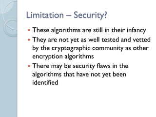 Limitation – Security?
 These algorithms are still in their infancy
 They are not yet as well tested and vetted
  by the cryptographic community as other
  encryption algorithms
 There may be security flaws in the
  algorithms that have not yet been
  identified
 