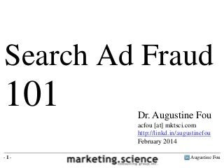 Search Ad Fraud

101

Dr. Augustine Fou
acfou [at] mktsci.com
http://linkd.in/augustinefou
February 2014

-1-

Augustine Fou

 