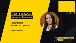 -How To Do GOOD-
-Keyword Research-
Paige Hobart
Head of SEO @ ROAST
@PaigeHobart
 