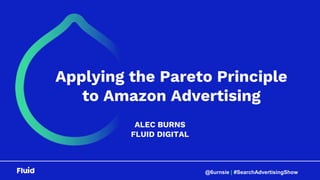 @6urnsie | #SearchAdvertisingShow
ALEC BURNS
FLUID DIGITAL
Applying the Pareto Principle
to Amazon Advertising
 