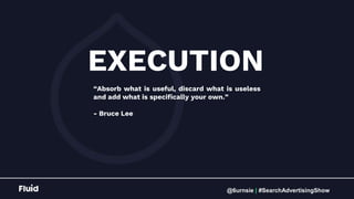 @6urnsie | #SearchAdvertisingShow
EXECUTION
“Absorb what is useful, discard what is useless
and add what is specifically y...