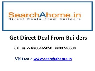 Get Direct Deal From Builders 
Call us:-> 8800465050, 8800246600 
Visit us:-> www.searchahome.in 
 