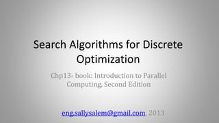 Search Algorithms for Discrete
Optimization
Chp13- book: Introduction to Parallel
Computing, Second Edition
eng.sallysalem@gmail.com, 2013
 