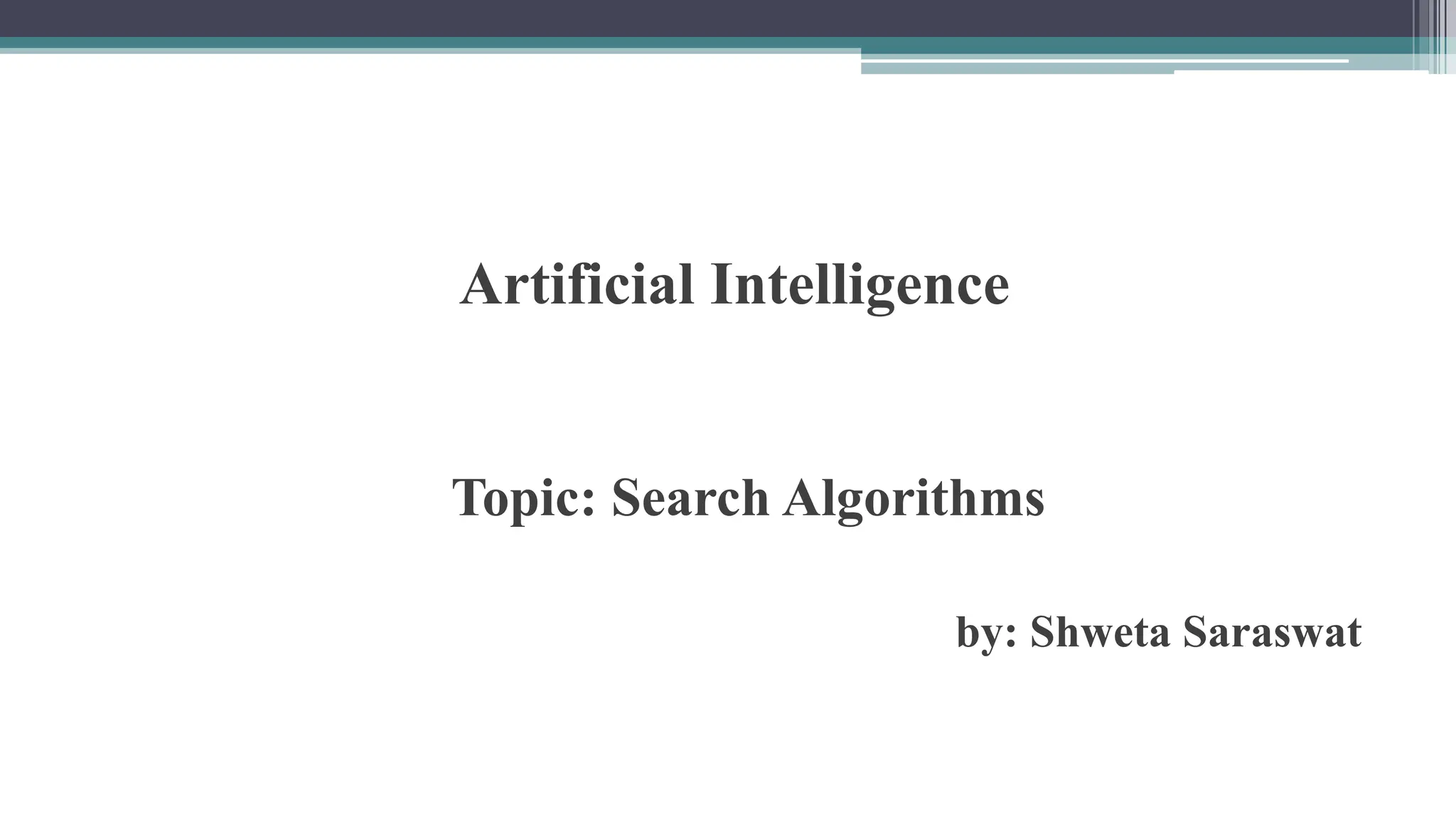 Artificial Intelligence
Topic: Search Algorithms
by: Shweta Saraswat
 
