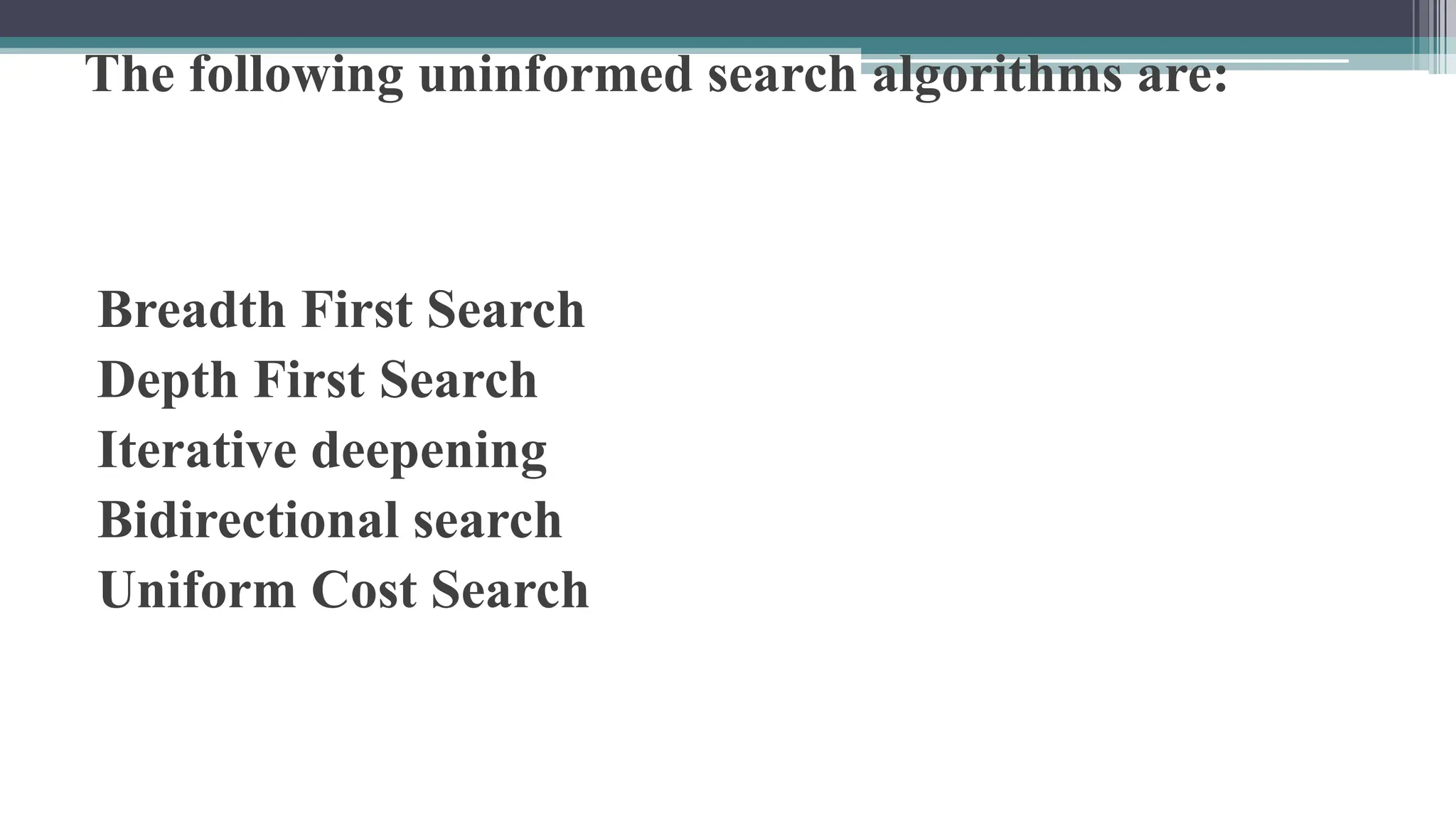 The following uninformed search algorithms are:
Breadth First Search
Depth First Search
Iterative deepening
Bidirectional search
Uniform Cost Search
 