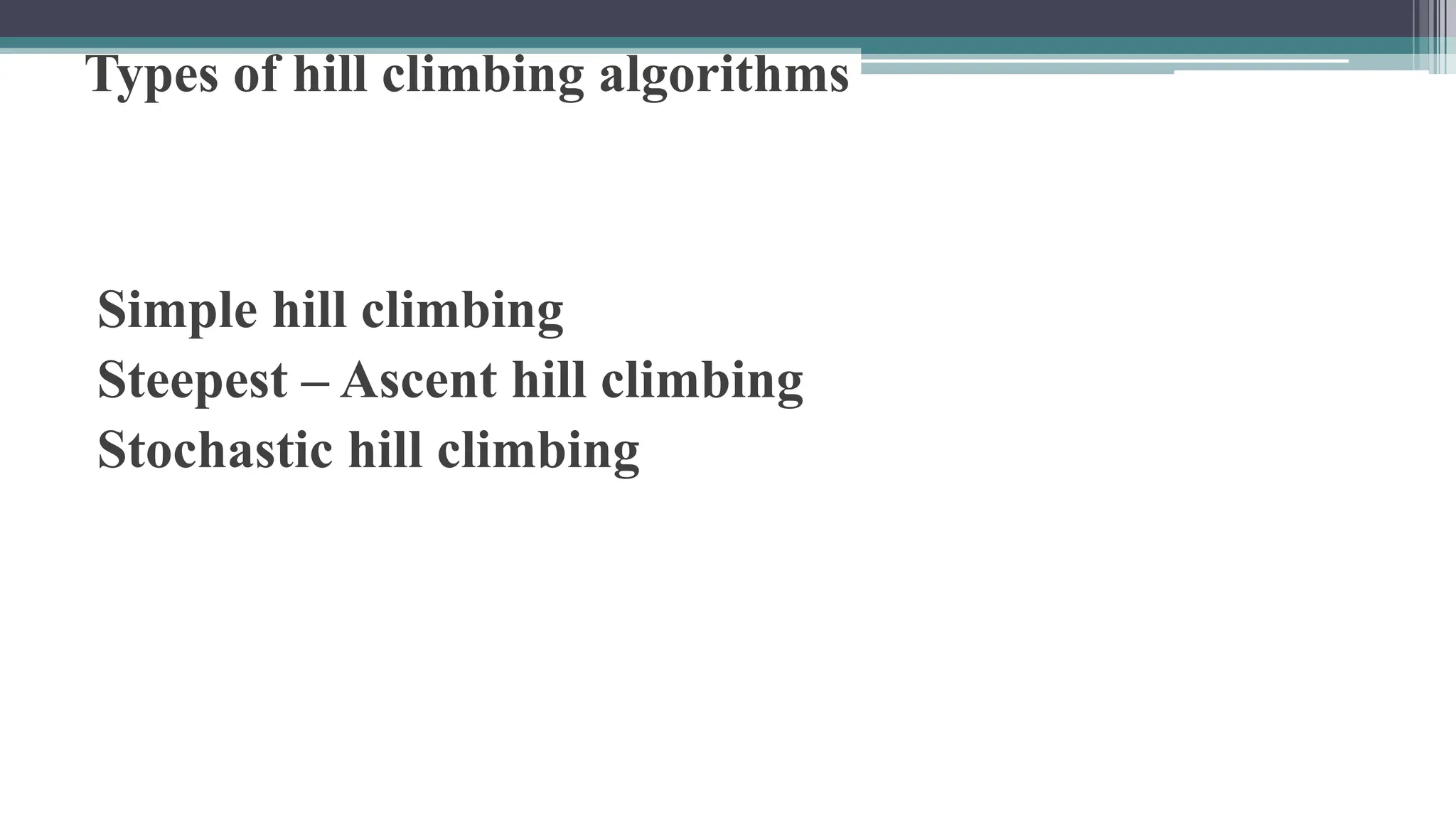 Types of hill climbing algorithms
Simple hill climbing
Steepest – Ascent hill climbing
Stochastic hill climbing
 