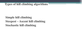 Types of hill climbing algorithms
Simple hill climbing
Steepest – Ascent hill climbing
Stochastic hill climbing
 