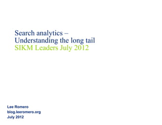 Search analytics –
   Understanding the long tail
   SIKM Leaders July 2012




Lee Romero
blog.leeromero.org
July 2012
 