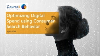 Optimizing Digital
Spend using Consumer
Search Behavior
April 2019
 