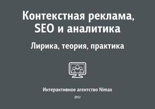 Контекстная реклама,
  SEO и аналитика
 Лирика, теория, практика



    Интерактивное агентство Nimax
                 2012
 