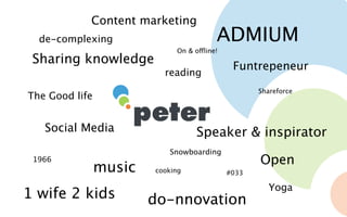 Content marketing
  de-complexing                          ADMIUM
                             On & offline!
 Sharing knowledge                            Funtrepeneur
                          reading
                                                    Shareforce
The Good life


   Social Media                    Speaker & inspirator
                           Snowboarding
 1966                                               Open
                music   cooking              #033

                                                       Yoga
1 wife 2 kids           do-nnovation
 